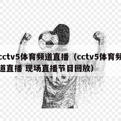 cctv5体育频道直播（cctv5体育频道直播 现场直播节目回放）