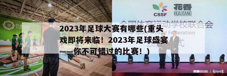 2023年足球大赛有哪些(重头戏即将来临！2023年足球盛宴——你不可错过的比赛！)