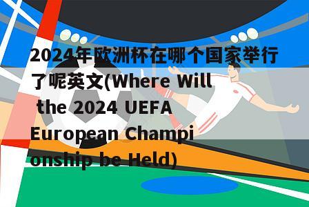 2024年欧洲杯在哪个国家举行了呢英文(Where Will the 2024 UEFA European Championship be Held)