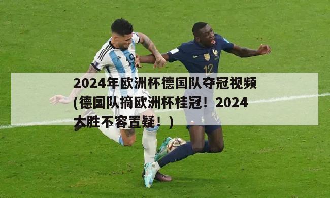 2024年欧洲杯德国队夺冠视频(德国队摘欧洲杯桂冠！2024大胜不容置疑！)