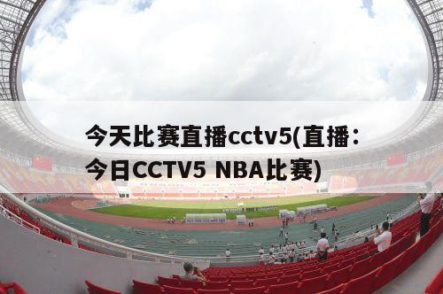 今天比赛直播cctv5(直播：今日CCTV5 NBA比赛)