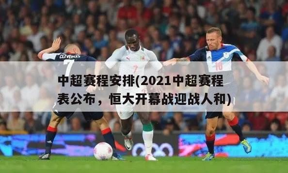 中超赛程安排(2021中超赛程表公布，恒大开幕战迎战人和)