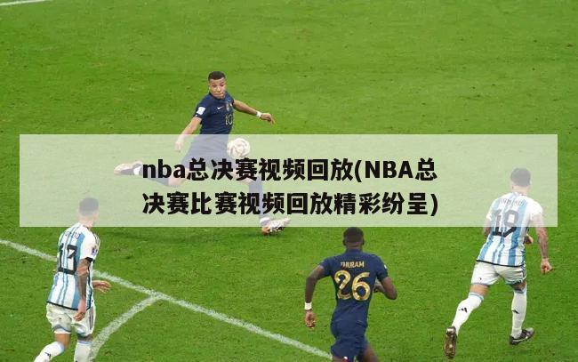 nba总决赛视频回放(NBA总决赛比赛视频回放精彩纷呈)