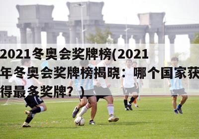 2021冬奥会奖牌榜(2021年冬奥会奖牌榜揭晓：哪个国家获得最多奖牌？)