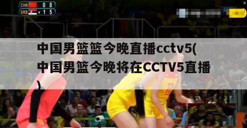 中国男篮篮今晚直播cctv5(中国男篮今晚将在CCTV5直播)