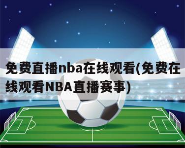 免费直播nba在线观看(免费在线观看NBA直播赛事)