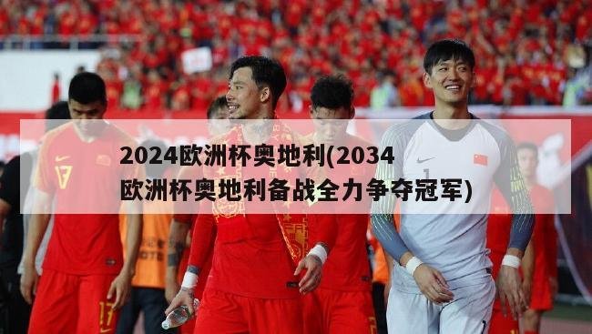 2024欧洲杯奥地利(2034欧洲杯奥地利备战全力争夺冠军)