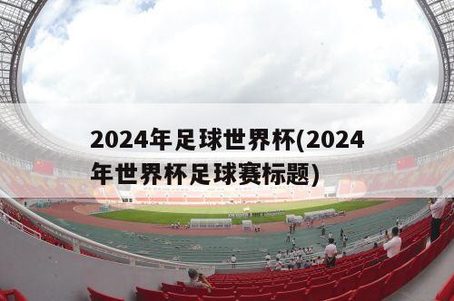 2024年足球世界杯(2024年世界杯足球赛标题)