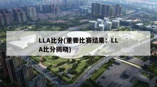 LLA比分(重要比赛结果：LLA比分揭晓)