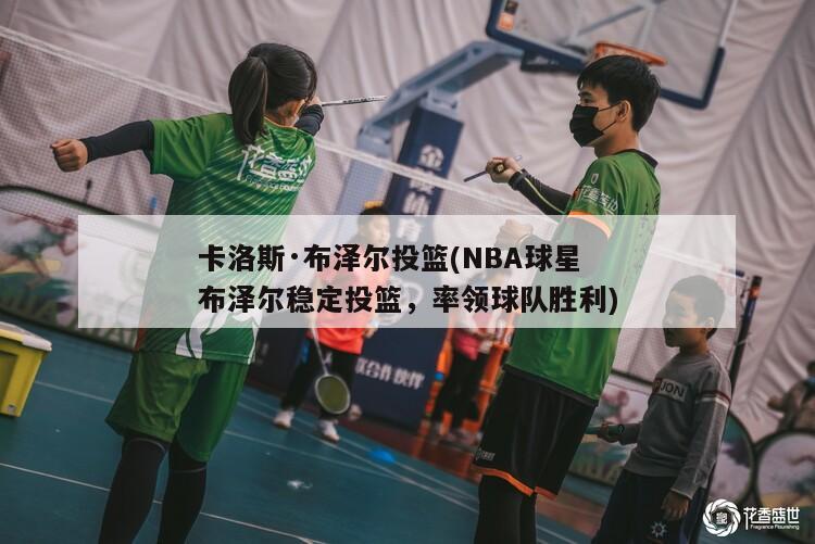 卡洛斯·布泽尔投篮(NBA球星布泽尔稳定投篮，率领球队胜利)