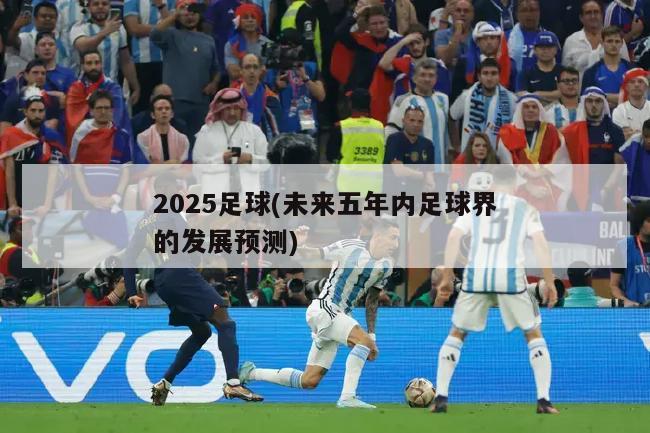 2025足球(未来五年内足球界的发展预测)