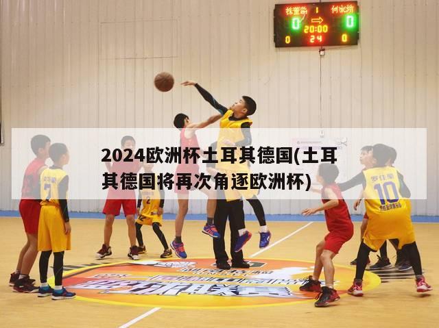 2024欧洲杯土耳其德国(土耳其德国将再次角逐欧洲杯)