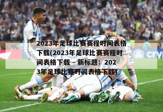 2023年足球比赛赛程时间表格下载(2023年足球比赛赛程时间表格下载 - 新标题：2023年足球比赛时间表格下载)