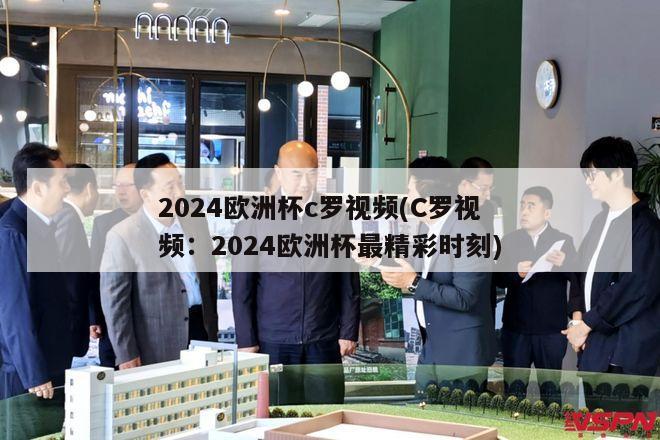 2024欧洲杯c罗视频(C罗视频：2024欧洲杯最精彩时刻)