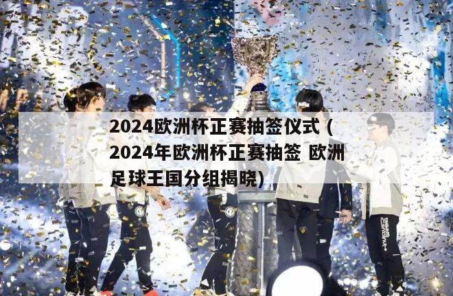 2024欧洲杯正赛抽签仪式 (2024年欧洲杯正赛抽签 欧洲足球王国分组揭晓)