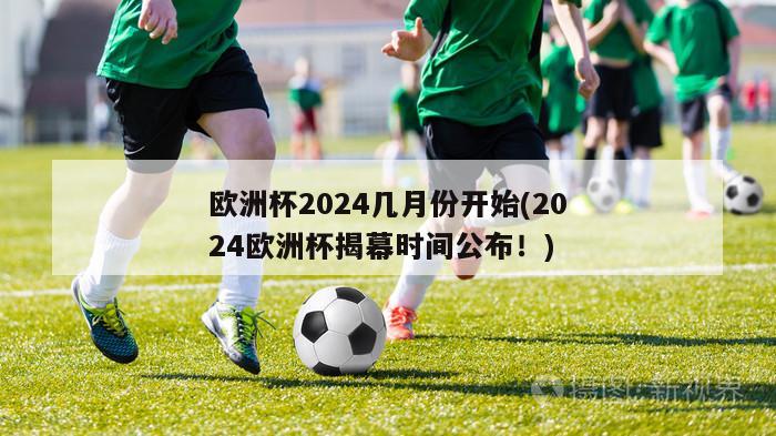 欧洲杯2024几月份开始(2024欧洲杯揭幕时间公布！)