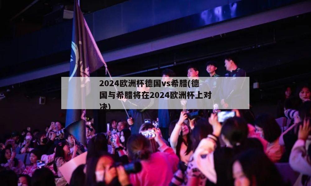 2024欧洲杯德国vs希腊(德国与希腊将在2024欧洲杯上对决)