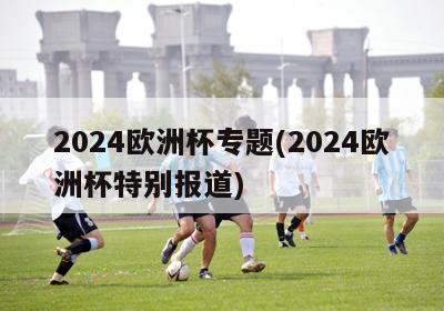 2024欧洲杯专题(2024欧洲杯特别报道)