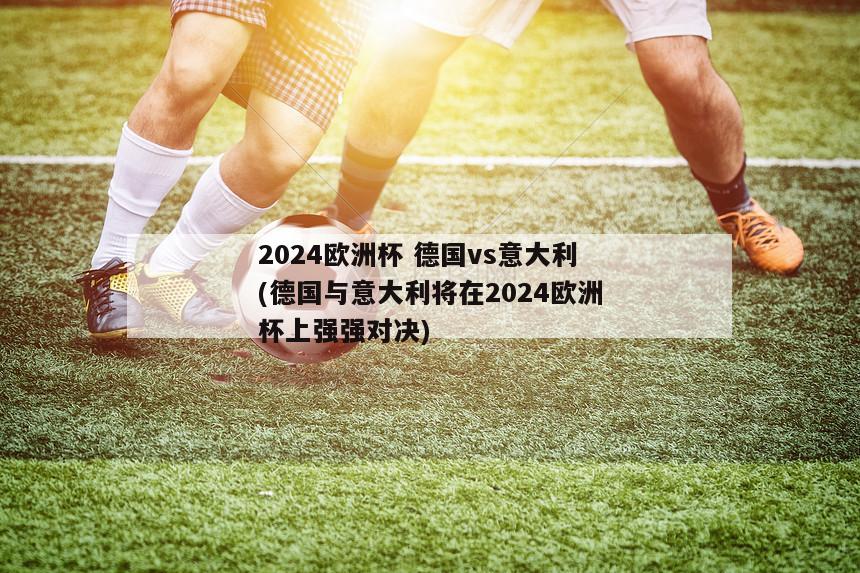 2024欧洲杯 德国vs意大利(德国与意大利将在2024欧洲杯上强强对决)