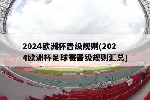 2024欧洲杯晋级规则(2024欧洲杯足球赛晋级规则汇总)