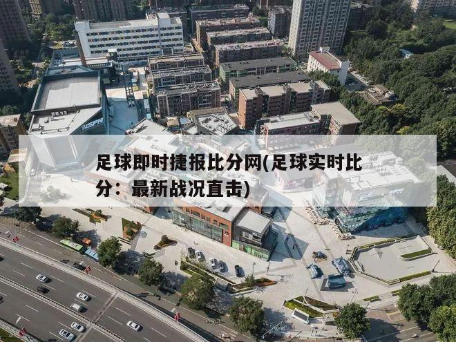 足球即时捷报比分网(足球实时比分：最新战况直击)