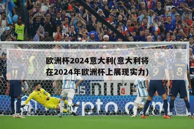 欧洲杯2024意大利(意大利将在2024年欧洲杯上展现实力)