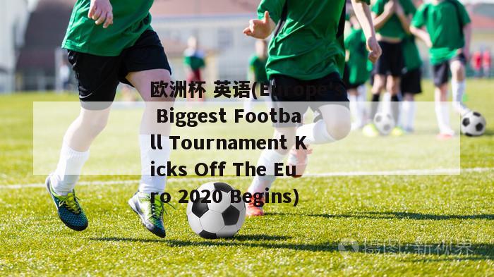 欧洲杯 英语(Europe's Biggest Football Tournament Kicks Off The Euro 2020 Begins)