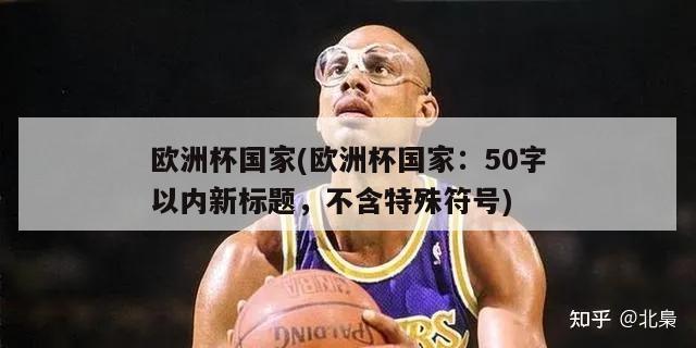 欧洲杯国家(欧洲杯国家：50字以内新标题，不含特殊符号)