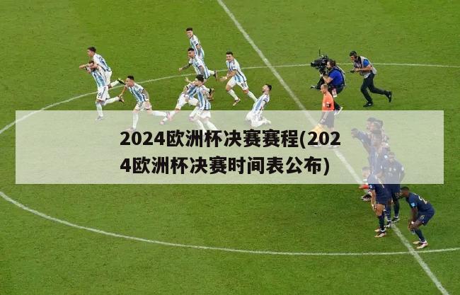 2024欧洲杯决赛赛程(2024欧洲杯决赛时间表公布)