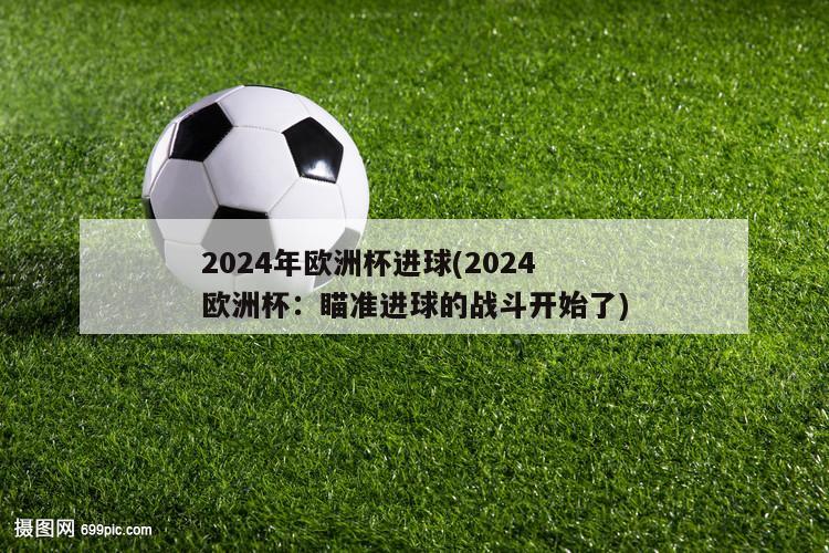 2024年欧洲杯进球(2024欧洲杯：瞄准进球的战斗开始了)