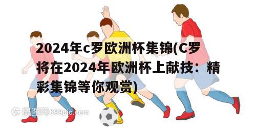 2024年c罗欧洲杯集锦(C罗将在2024年欧洲杯上献技：精彩集锦等你观赏)