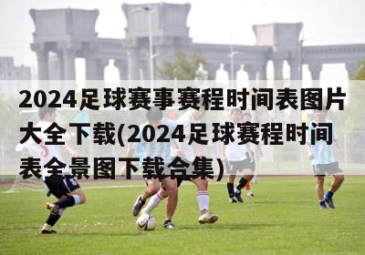 2024足球赛事赛程时间表图片大全下载(2024足球赛程时间表全景图下载合集)